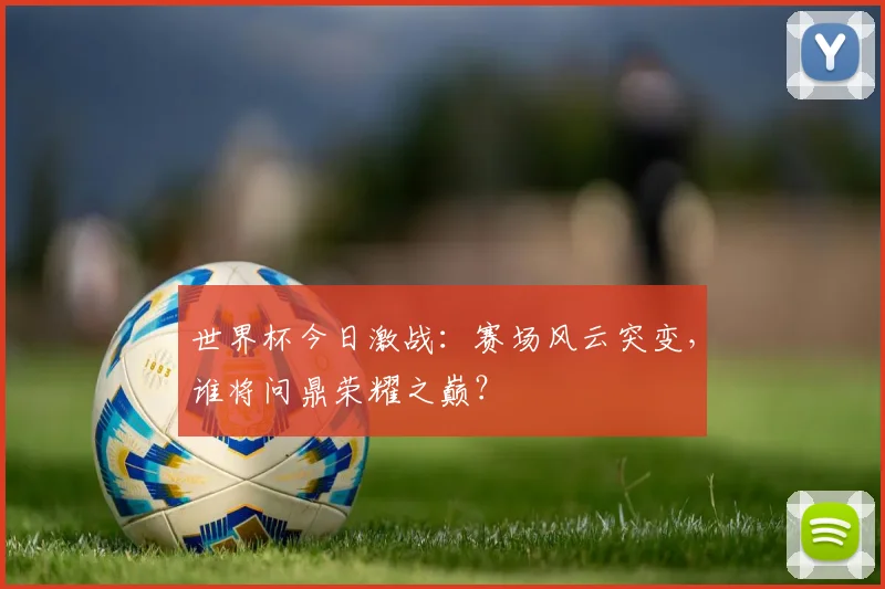 世界杯今日激战：赛场风云突变，谁将问鼎荣耀之巅？
