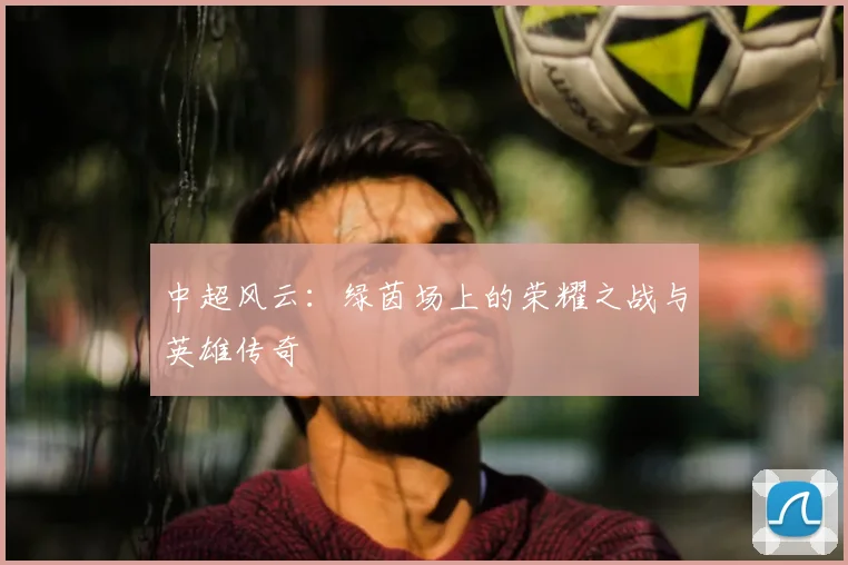 中超风云：绿茵场上的荣耀之战与英雄传奇