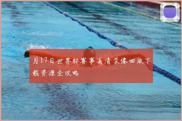 月17日世界杯赛事高清录像回放下载资源全攻略