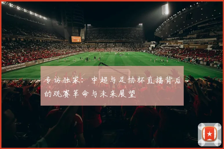 专访独家：中超与足协杯直播背后的观赛革命与未来展望