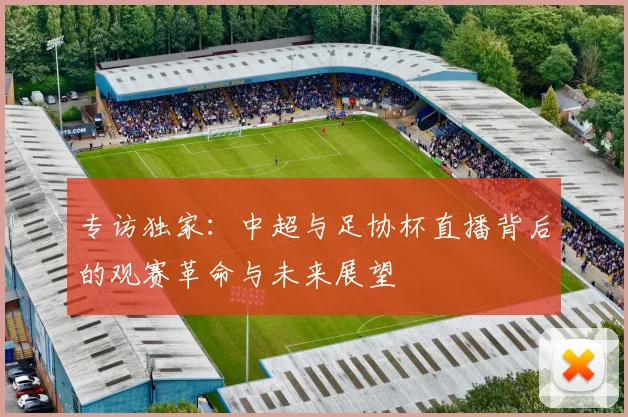 专访独家：中超与足协杯直播背后的观赛革命与未来展望