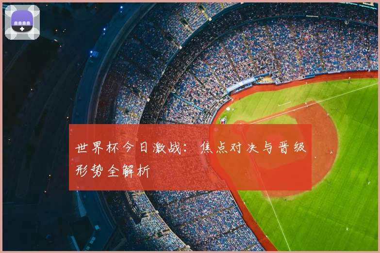 世界杯今日激战：焦点对决与晋级形势全解析